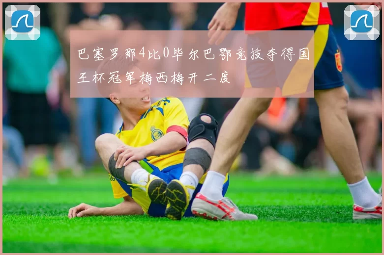 巴塞罗那4比0毕尔巴鄂竞技夺得国王杯冠军梅西梅开二度