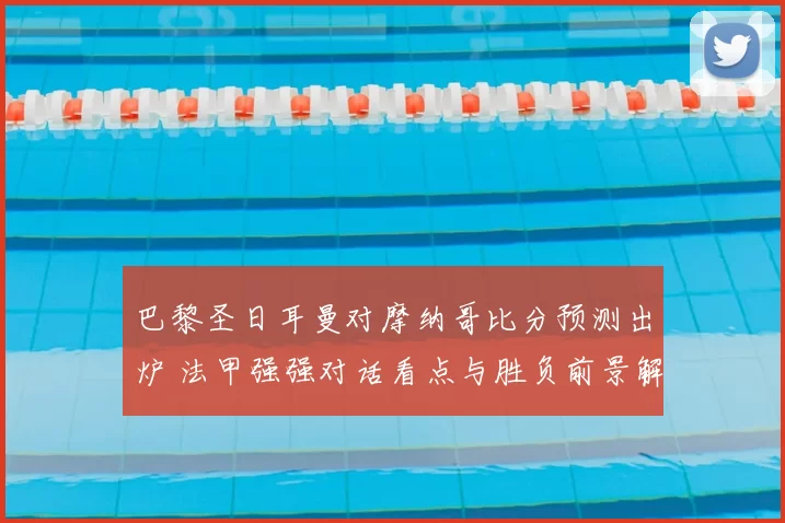 巴黎圣日耳曼对摩纳哥比分预测出炉 法甲强强对话看点与胜负前景解析