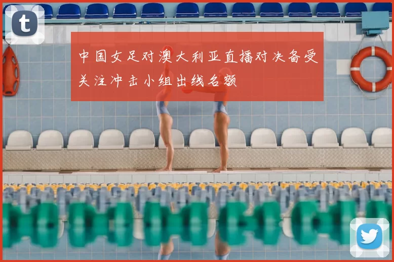中国女足对澳大利亚直播对决备受关注冲击小组出线名额