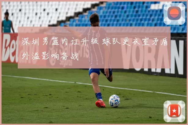 深圳男篮内讧升级 球队更衣室矛盾外溢影响备战