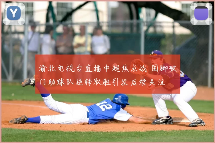渝北电视台直播中超焦点战 国脚破门助球队逆转取胜引发后续关注