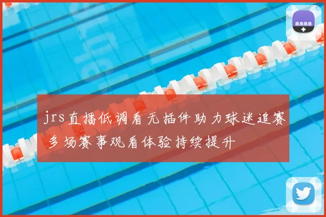 jrs直播低调看无插件助力球迷追赛 多场赛事观看体验持续提升