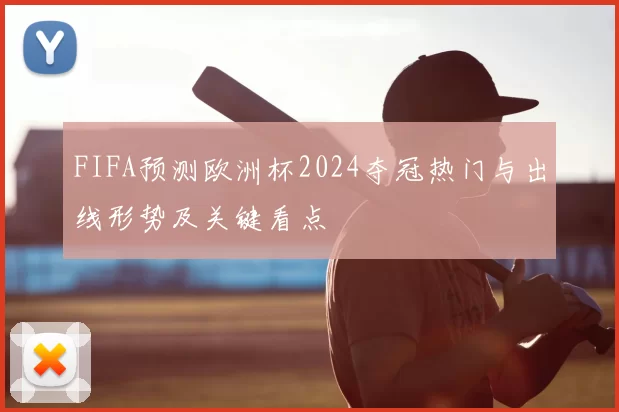 FIFA预测欧洲杯2024夺冠热门与出线形势及关键看点