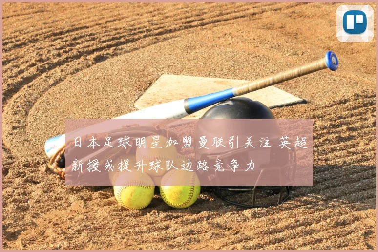 日本足球明星加盟曼联引关注 英超新援或提升球队边路竞争力