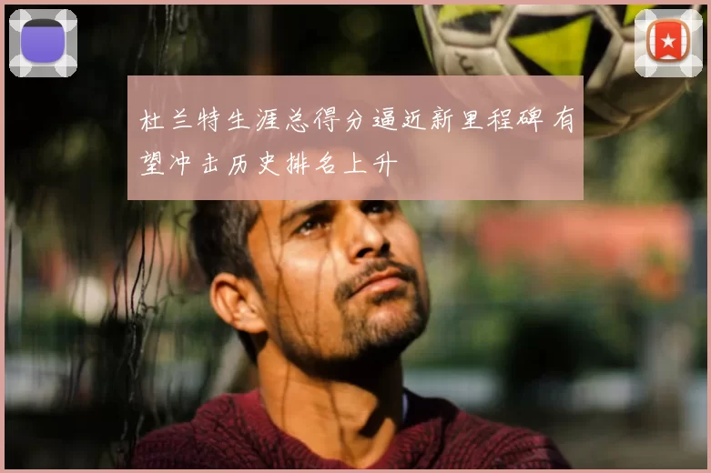 杜兰特生涯总得分逼近新里程碑 有望冲击历史排名上升