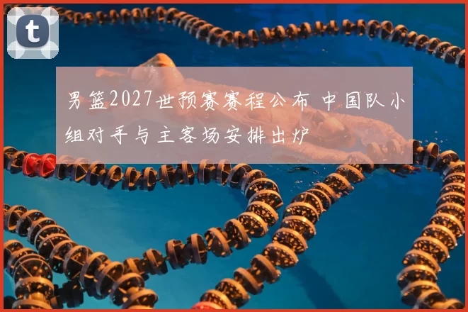 男篮2027世预赛赛程公布 中国队小组对手与主客场安排出炉