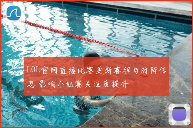 LOL官网直播比赛更新赛程与对阵信息 影响小组赛关注度提升