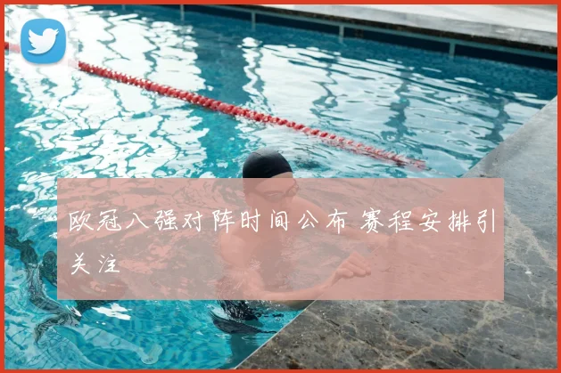 欧冠八强对阵时间公布 赛程安排引关注