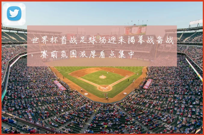 世界杯首战足球场迎来揭幕战备战,赛前氛围浓厚看点集中