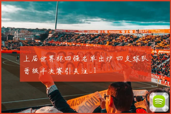 上届世界杯四强名单出炉 四支球队晋级半决赛引关注_1