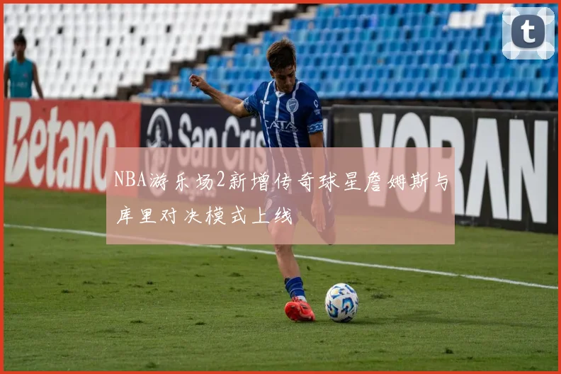 NBA游乐场2新增传奇球星詹姆斯与库里对决模式上线