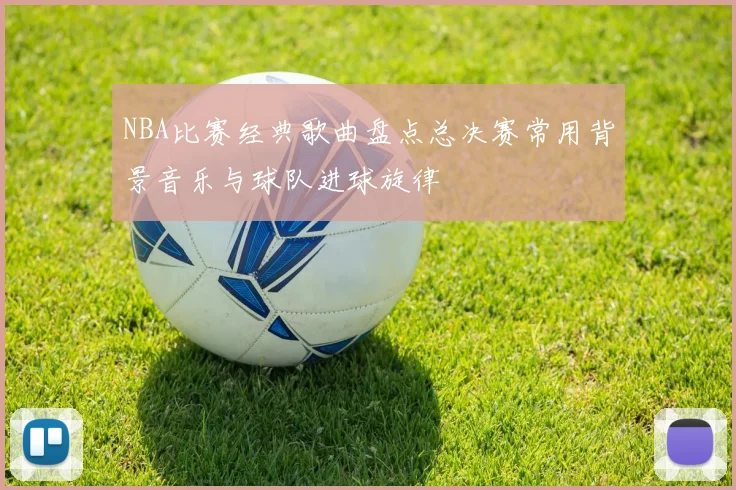 NBA比赛经典歌曲盘点总决赛常用背景音乐与球队进球旋律