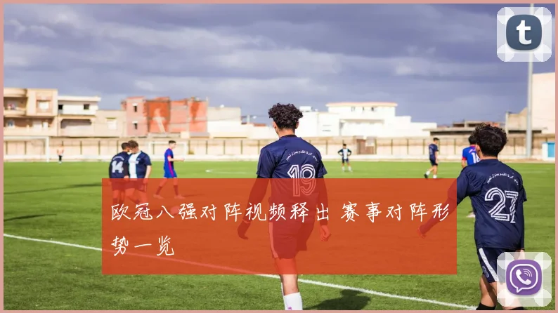 欧冠八强对阵视频释出 赛事对阵形势一览
