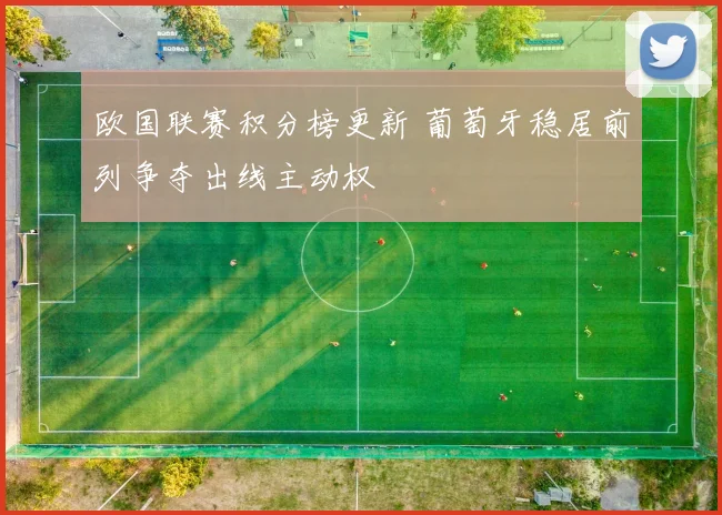 欧国联赛积分榜更新 葡萄牙稳居前列争夺出线主动权