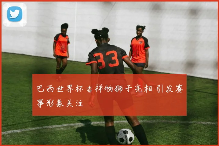 巴西世界杯吉祥物狮子亮相 引发赛事形象关注