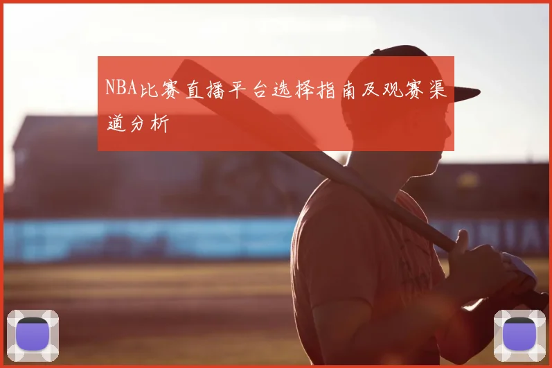 NBA比赛直播平台选择指南及观赛渠道分析