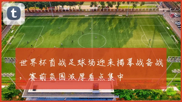 世界杯首战足球场迎来揭幕战备战,赛前氛围浓厚看点集中