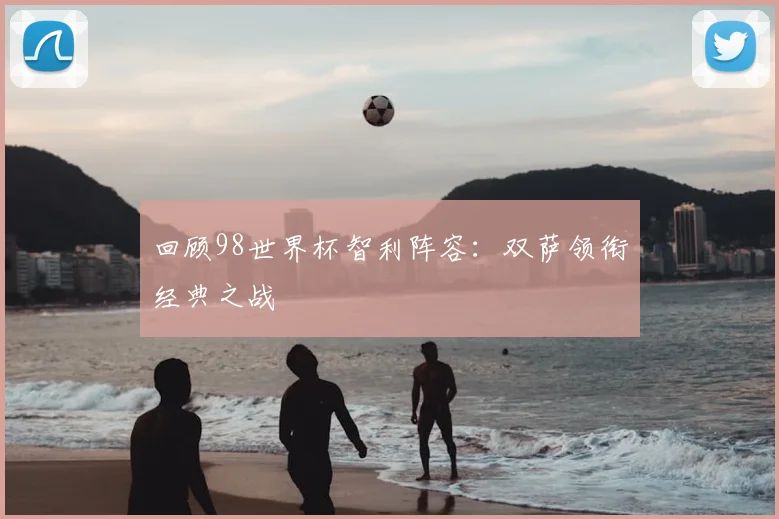 回顾98世界杯智利阵容:双萨领衔经典之战