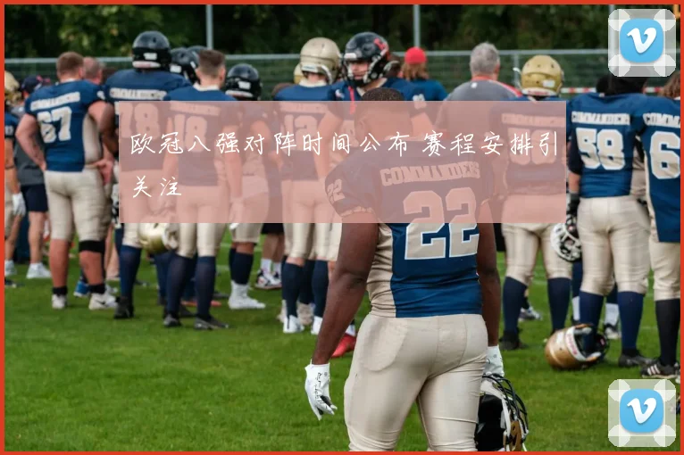 欧冠八强对阵时间公布 赛程安排引关注